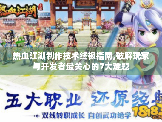 热血江湖制作技术终极指南,破解玩家与开发者最关心的7大难题 热血江湖制作技术终极指南,破解玩家与开发者最关心的7大难题