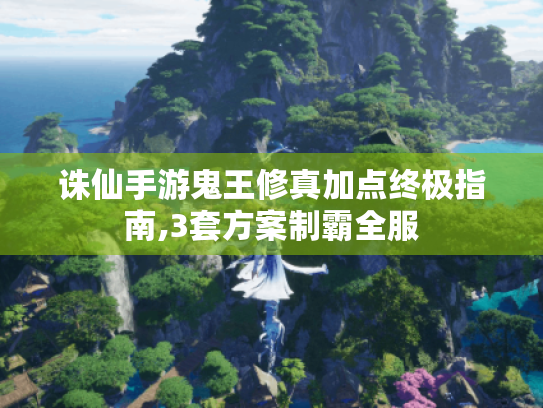 诛仙手游鬼王修真加点终极指南,3套方案制霸全服 诛仙手游鬼王修真加点终极指南,3套方案制霸全服
