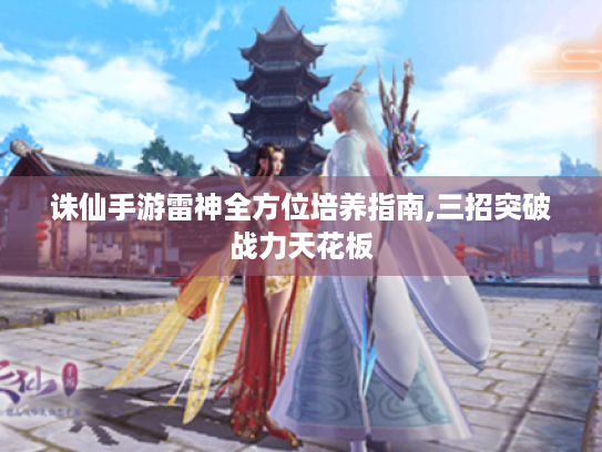 诛仙手游雷神全方位培养指南,三招突破战力天花板 诛仙手游雷神全方位培养指南,三招突破战力天花板