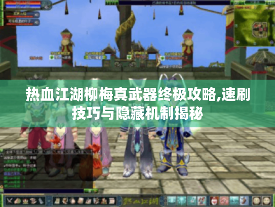 热血江湖柳梅真武器终极攻略,速刷技巧与隐藏机制揭秘 热血江湖柳梅真武器终极攻略,速刷技巧与隐藏机制揭秘