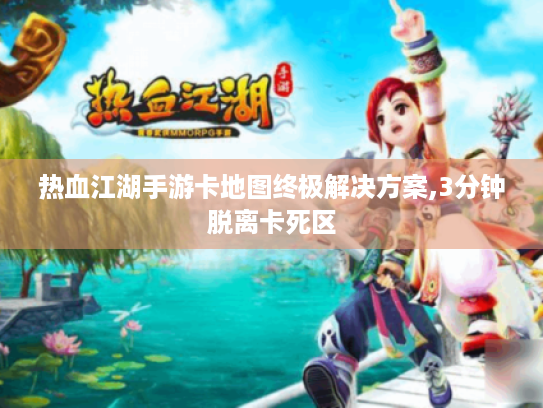 热血江湖手游卡地图终极解决方案,3分钟脱离卡死区 热血江湖手游卡地图终极解决方案,3分钟脱离卡死区