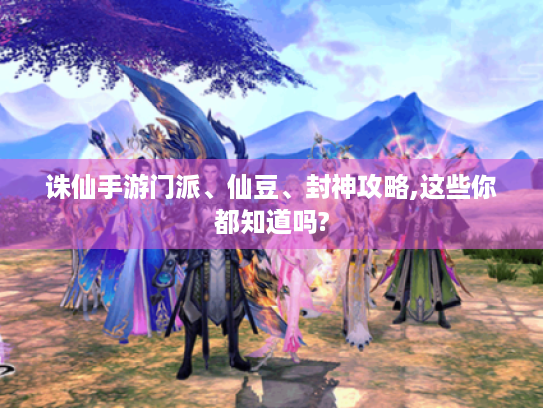 诛仙手游门派、仙豆、封神攻略,这些你都知道吗? 诛仙手游门派、仙豆、封神攻略,这些你都知道吗?