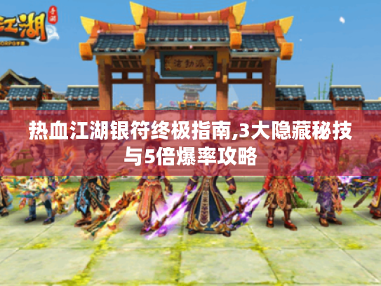 热血江湖银符终极指南,3大隐藏秘技与5倍爆率攻略 热血江湖银符终极指南,3大隐藏秘技与5倍爆率攻略