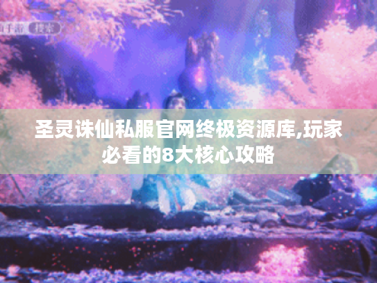 圣灵诛仙私服官网终极资源库,玩家必看的8大核心攻略 圣灵诛仙私服官网终极资源库,玩家必看的8大核心攻略