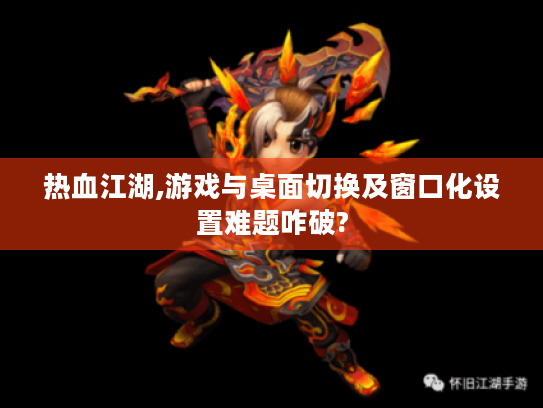 热血江湖,游戏与桌面切换及窗口化设置难题咋破? 热血江湖,游戏与桌面切换及窗口化设置难题咋破?