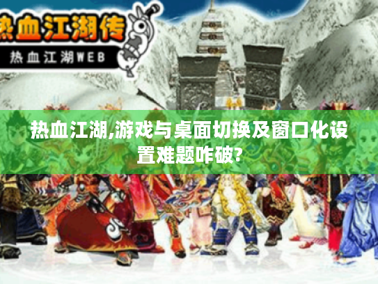 热血江湖,游戏与桌面切换及窗口化设置难题咋破? 热血江湖,游戏与桌面切换及窗口化设置难题咋破?