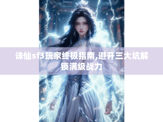 诛仙sf3玩家终极指南,避开三大坑解锁满级战力 诛仙sf3玩家终极指南,避开三大坑解锁满级战力