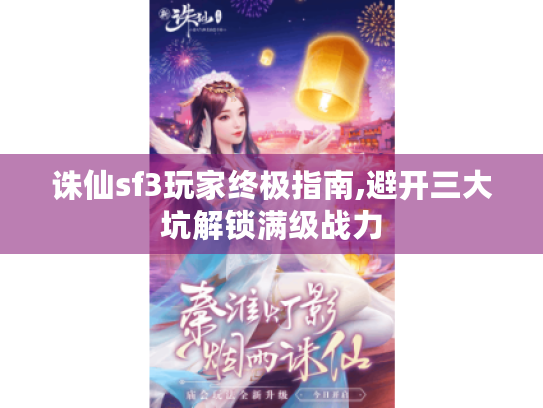 诛仙sf3玩家终极指南,避开三大坑解锁满级战力 诛仙sf3玩家终极指南,避开三大坑解锁满级战力