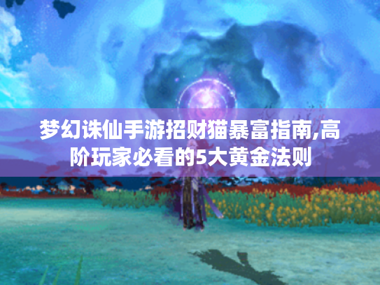 梦幻诛仙手游招财猫暴富指南,高阶玩家必看的5大黄金法则 梦幻诛仙手游招财猫暴富指南,高阶玩家必看的5大黄金法则