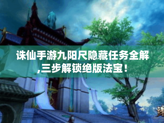 诛仙手游九阳尺隐藏任务全解,三步解锁绝版法宝! 诛仙手游九阳尺隐藏任务全解,三步解锁绝版法宝!