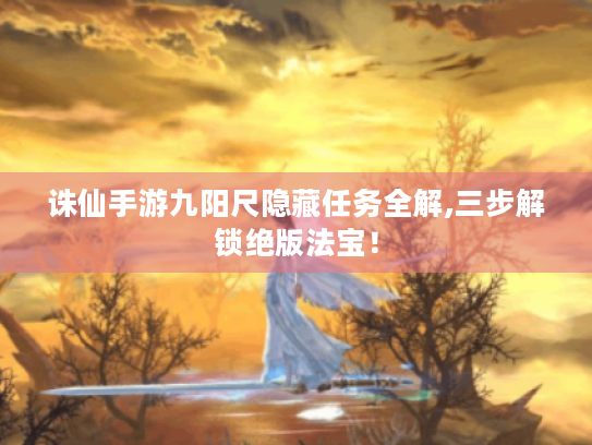 诛仙手游九阳尺隐藏任务全解,三步解锁绝版法宝! 诛仙手游九阳尺隐藏任务全解,三步解锁绝版法宝!