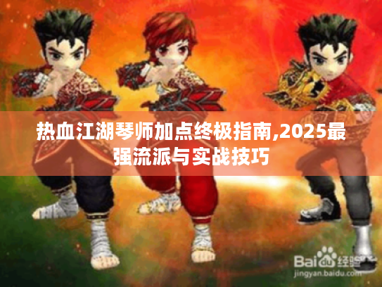 热血江湖琴师加点终极指南,2025最强流派与实战技巧 热血江湖琴师加点终极指南,2025最强流派与实战技巧