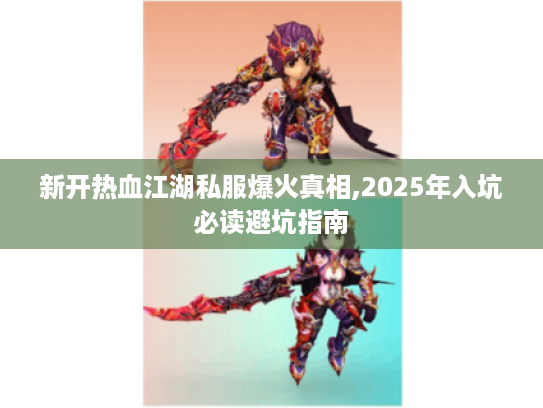 新开热血江湖私服爆火真相,2025年入坑必读避坑指南 新开热血江湖私服爆火真相,2025年入坑必读避坑指南