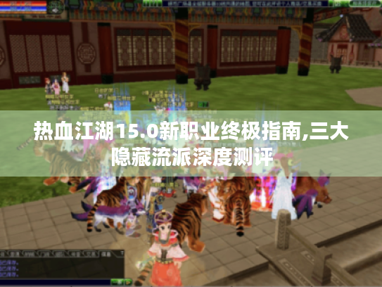 热血江湖15.0新职业终极指南,三大隐藏流派深度测评