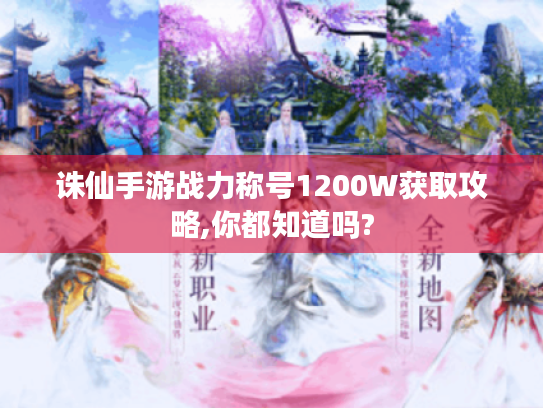 诛仙手游战力称号1200W获取攻略,你都知道吗? 诛仙手游战力称号1200W获取攻略,你都知道吗?