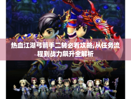 热血江湖弓箭手二转必看攻略,从任务流程到战力飙升全解析 热血江湖弓箭手二转必看攻略,从任务流程到战力飙升全解析