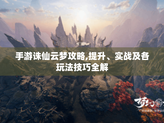 手游诛仙云梦攻略,提升、实战及各玩法技巧全解 手游诛仙云梦攻略,提升、实战及各玩法技巧全解