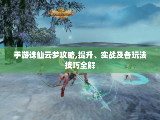 手游诛仙云梦攻略,提升、实战及各玩法技巧全解 手游诛仙云梦攻略,提升、实战及各玩法技巧全解