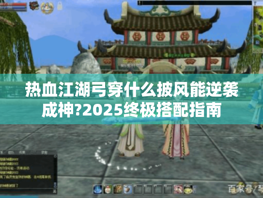热血江湖弓穿什么披风能逆袭成神?2025终极搭配指南 热血江湖弓穿什么披风能逆袭成神?2025终极搭配指南
