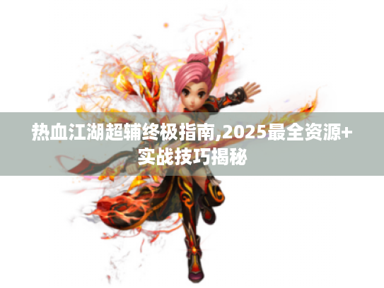 热血江湖超辅终极指南,2025最全资源+实战技巧揭秘