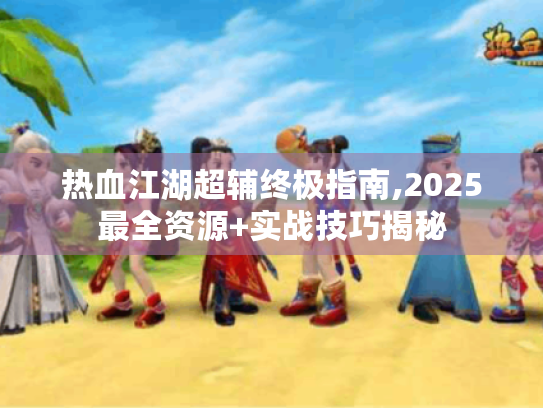 热血江湖超辅终极指南,2025最全资源+实战技巧揭秘