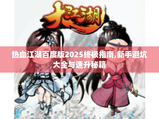 热血江湖百度版2025终极指南,新手避坑大全与速升秘籍 热血江湖百度版2025终极指南,新手避坑大全与速升秘籍
