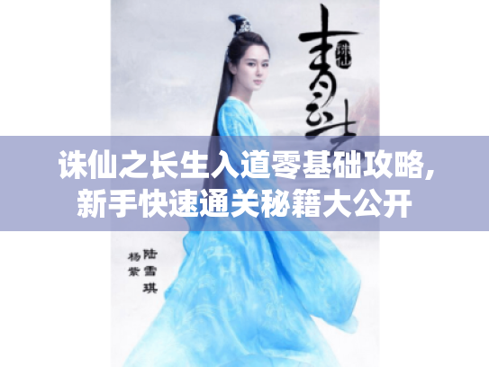 诛仙之长生入道零基础攻略,新手快速通关秘籍大公开 诛仙之长生入道零基础攻略,新手快速通关秘籍大公开