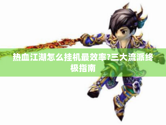 热血江湖怎么挂机最效率?三大流派终极指南 热血江湖怎么挂机最效率?三大流派终极指南