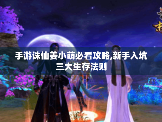 手游诛仙姜小萌必看攻略,新手入坑三大生存法则 手游诛仙姜小萌必看攻略,新手入坑三大生存法则