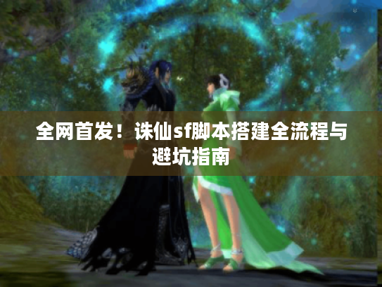 全网首发!诛仙sf脚本搭建全流程与避坑指南 全网首发!诛仙sf脚本搭建全流程与避坑指南