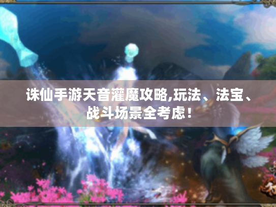 诛仙手游天音灌魔攻略,玩法、法宝、战斗场景全考虑! 诛仙手游天音灌魔攻略,玩法、法宝、战斗场景全考虑!