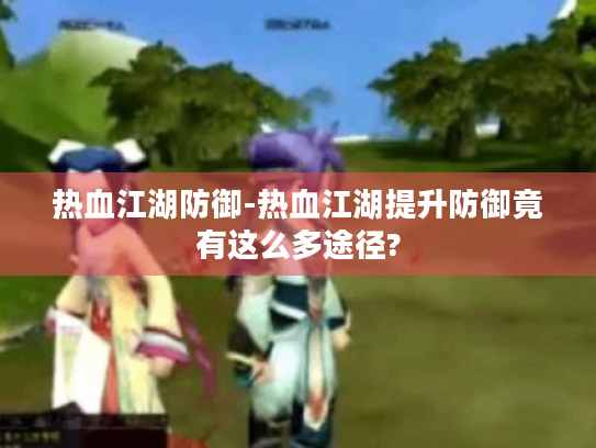 热血江湖防御-热血江湖提升防御竟有这么多途径? 热血江湖防御-热血江湖提升防御竟有这么多途径?