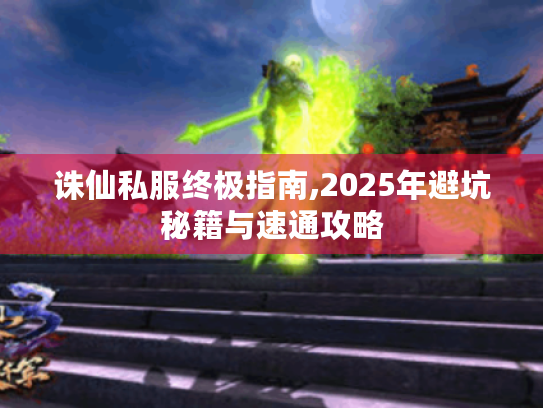诛仙私服终极指南,2025年避坑秘籍与速通攻略