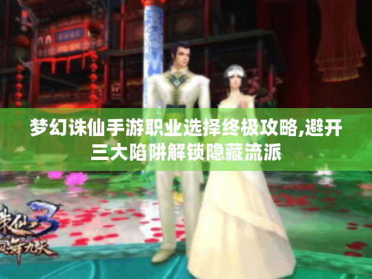 梦幻诛仙手游职业选择终极攻略,避开三大陷阱解锁隐藏流派 梦幻诛仙手游职业选择终极攻略,避开三大陷阱解锁隐藏流派