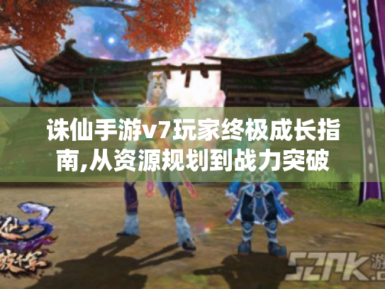 诛仙手游v7玩家终极成长指南,从资源规划到战力突破 诛仙手游v7玩家终极成长指南,从资源规划到战力突破