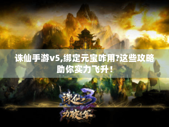 诛仙手游v5,绑定元宝咋用?这些攻略助你实力飞升! 诛仙手游v5,绑定元宝咋用?这些攻略助你实力飞升!