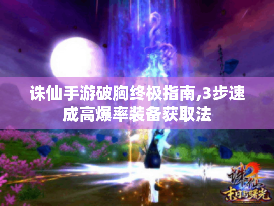 诛仙手游破胸终极指南,3步速成高爆率装备获取法 诛仙手游破胸终极指南,3步速成高爆率装备获取法