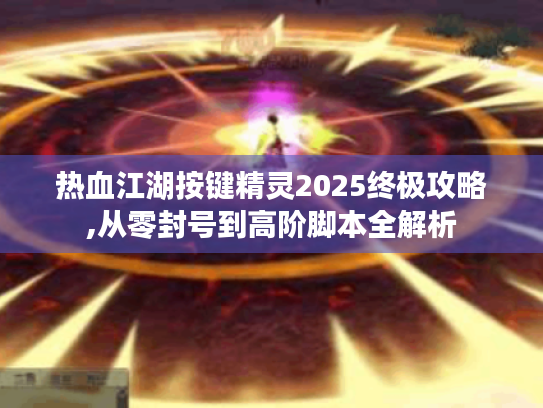 热血江湖按键精灵2025终极攻略,从零封号到高阶脚本全解析 热血江湖按键精灵2025终极攻略,从零封号到高阶脚本全解析
