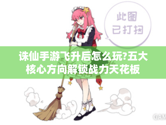 诛仙手游飞升后怎么玩?五大核心方向解锁战力天花板