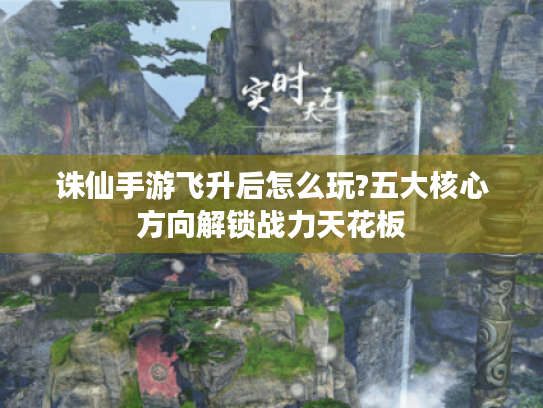 诛仙手游飞升后怎么玩?五大核心方向解锁战力天花板