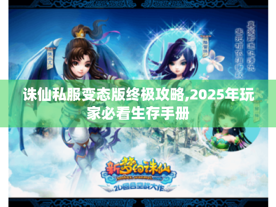 诛仙私服变态版终极攻略,2025年玩家必看生存手册 诛仙私服变态版终极攻略,2025年玩家必看生存手册