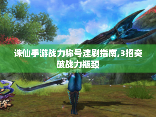 诛仙手游战力称号速刷指南,3招突破战力瓶颈 诛仙手游战力称号速刷指南,3招突破战力瓶颈