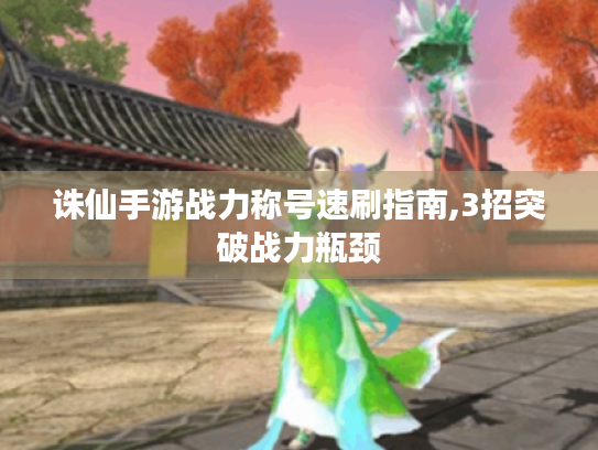 诛仙手游战力称号速刷指南,3招突破战力瓶颈 诛仙手游战力称号速刷指南,3招突破战力瓶颈