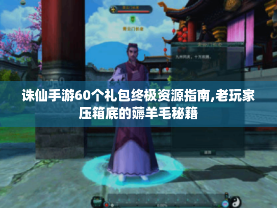 诛仙手游60个礼包终极资源指南,老玩家压箱底的薅羊毛秘籍 诛仙手游60个礼包终极资源指南,老玩家压箱底的薅羊毛秘籍
