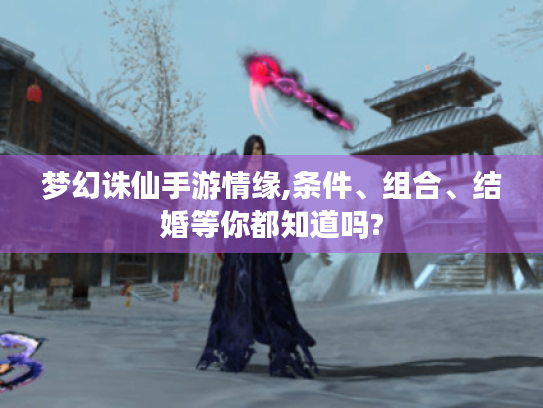 梦幻诛仙手游情缘,条件、组合、结婚等你都知道吗? 梦幻诛仙手游情缘,条件、组合、结婚等你都知道吗?