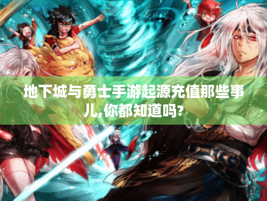 地下城与勇士手游起源充值那些事儿,你都知道吗? 地下城与勇士手游起源充值那些事儿,你都知道吗?