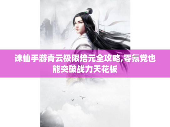 诛仙手游青云极限培元全攻略,零氪党也能突破战力天花板 诛仙手游青云极限培元全攻略,零氪党也能突破战力天花板