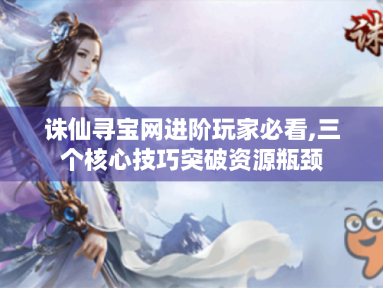 诛仙寻宝网进阶玩家必看,三个核心技巧突破资源瓶颈 诛仙寻宝网进阶玩家必看,三个核心技巧突破资源瓶颈
