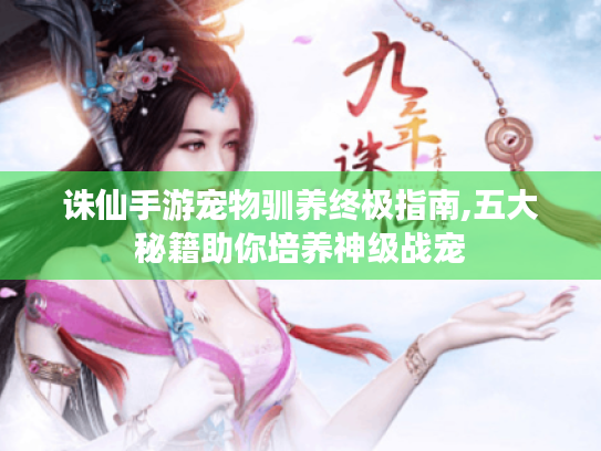 诛仙手游宠物驯养终极指南,五大秘籍助你培养神级战宠 诛仙手游宠物驯养终极指南,五大秘籍助你培养神级战宠