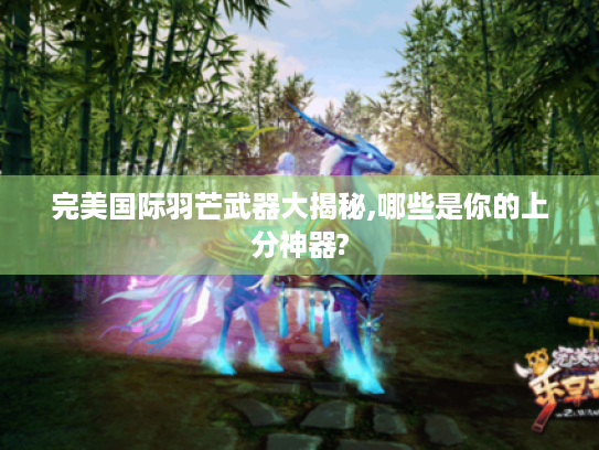 完美国际羽芒武器大揭秘,哪些是你的上分神器? 完美国际羽芒武器大揭秘,哪些是你的上分神器?